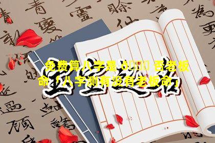 免费算八字是 🐒 否老板命「八字测有没有老板命」